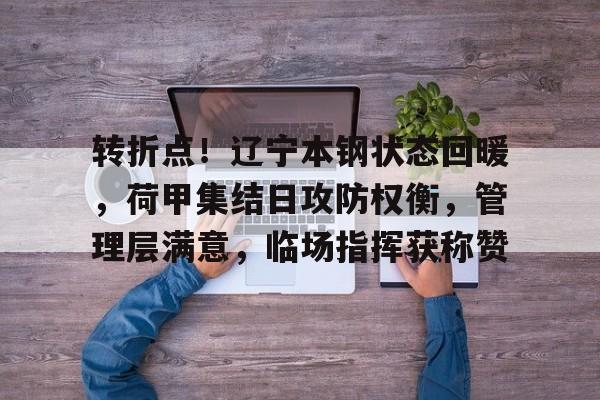 九游官网入口 -转折点！辽宁本钢状态回暖，荷甲集结日攻防权衡，管理层满意，临场指挥获称赞的简单介绍